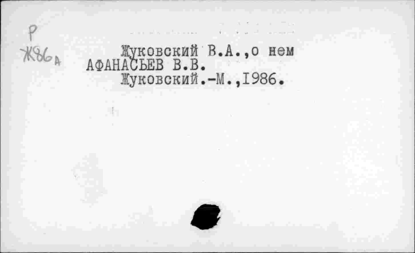 ﻿р ж,,
Жуковский В.А.,о нем АФАНАСЬЕВ В.В.
Жуковский.-М., I986.